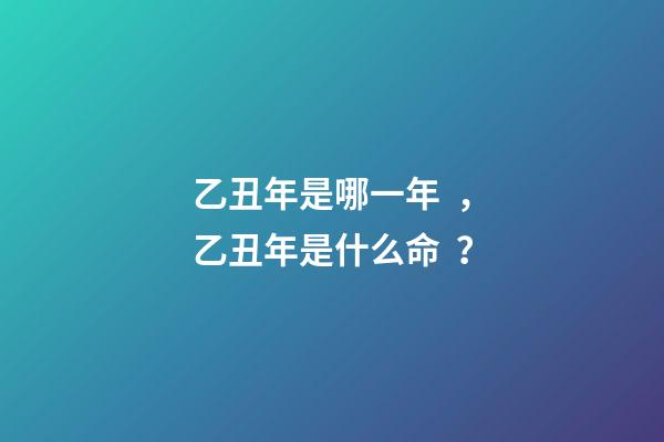乙丑年是哪一年，乙丑年是什么命？